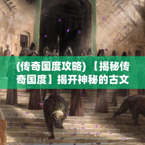 (传奇国度攻略) 【揭秘传奇国度】揭开神秘的古文明：探寻失落的宝藏与古代智慧的奥秘